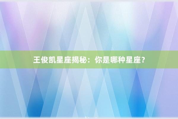 王俊凯星座揭秘：你是哪种星座？