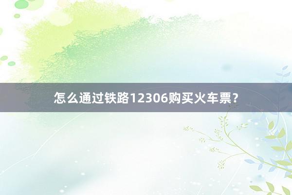 怎么通过铁路12306购买火车票？