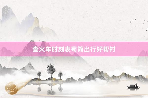 查火车时刻表苟简出行好帮衬