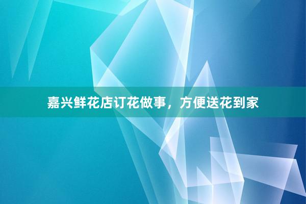 嘉兴鲜花店订花做事，方便送花到家