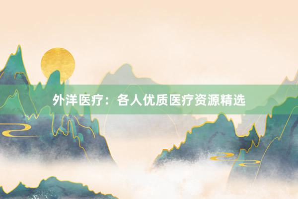 外洋医疗:各人优质医疗资源精选