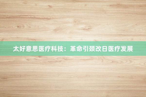 太好意思医疗科技：革命引颈改日医疗发展
