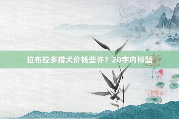 拉布拉多猎犬价钱些许？20字内标题