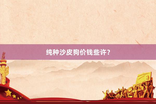 纯种沙皮狗价钱些许?
