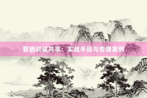 营销训诫共享：实战手段与告捷案例