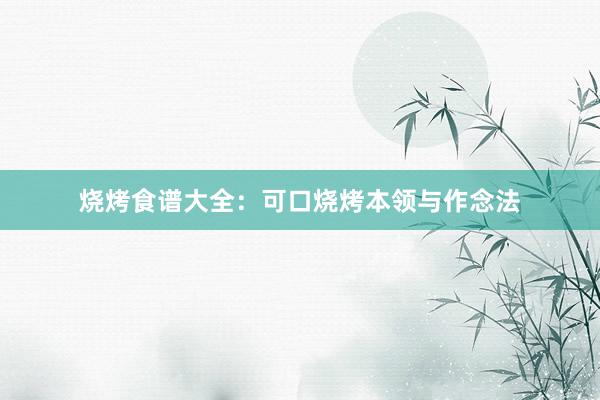 烧烤食谱大全：可口烧烤本领与作念法